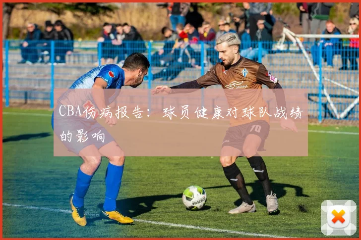 CBA伤病报告：球员健康对球队战绩的影响