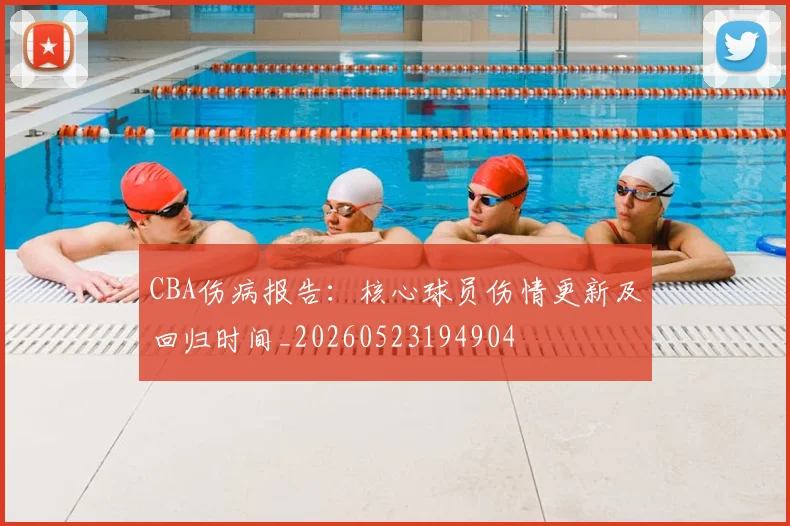 CBA伤病报告：核心球员伤情更新及回归时间_20260523194904