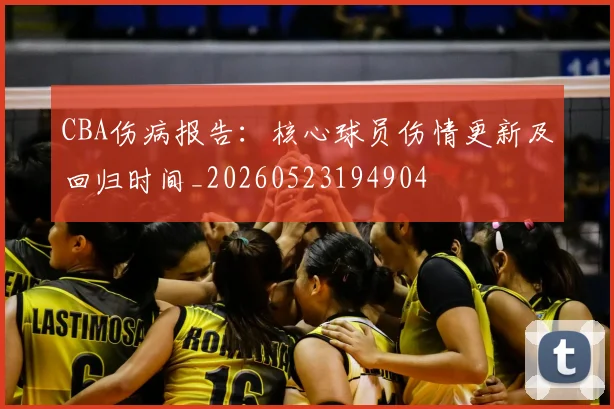 CBA伤病报告:核心球员伤情更新及回归时间_20260523194904