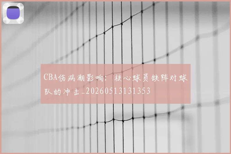 CBA伤病潮影响：核心球员缺阵对球队的冲击_20260513131353
