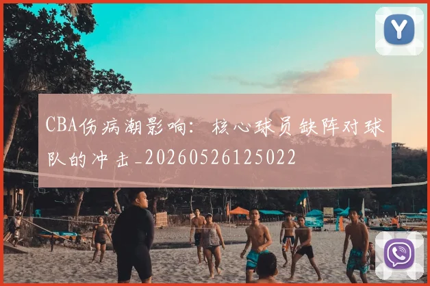 CBA伤病潮影响:核心球员缺阵对球队的冲击_20260526125022
